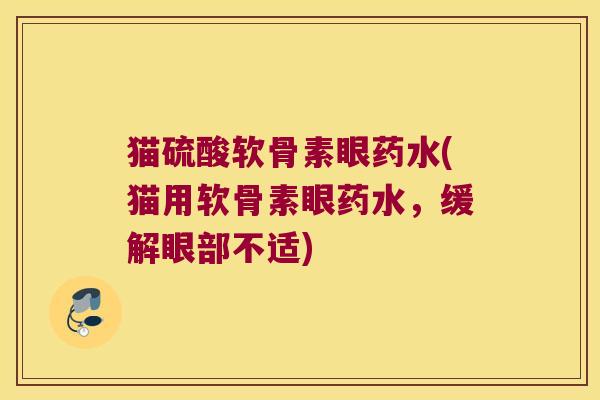 猫硫酸软骨素眼药水(猫用软骨素眼药水,缓解眼部不适) 猫硫酸软骨素眼药水(猫用软骨素眼药水,缓解眼部不适)