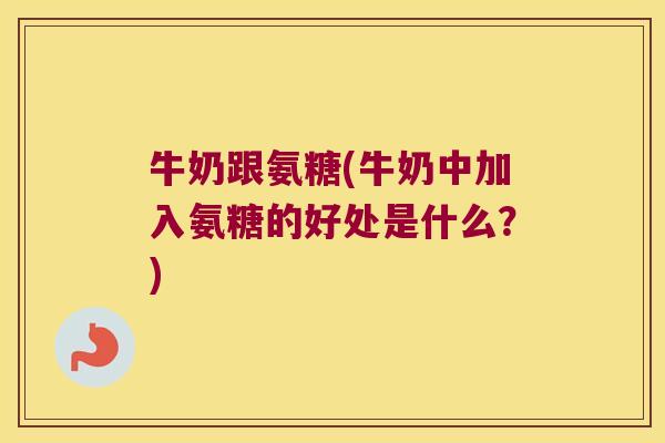 牛奶跟氨糖(牛奶中加入氨糖的好处是什么?)