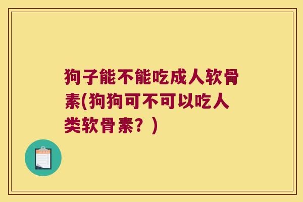 狗子能不能吃成人软骨素(狗狗可不可以吃人类软骨素?)
