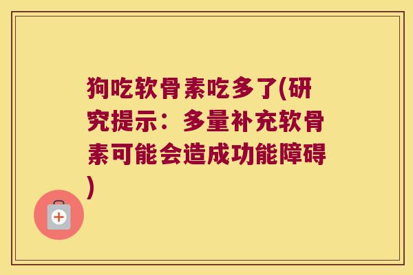 狗吃软骨素吃多了(研究提示:多量补充软骨素可能会造成功能障碍)