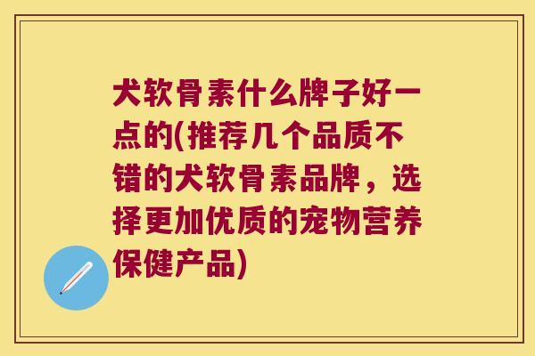 犬软骨素什么牌子好一点的(推荐几个品质不错的犬软骨素品牌,选择更加优质的宠物营养保健产品)