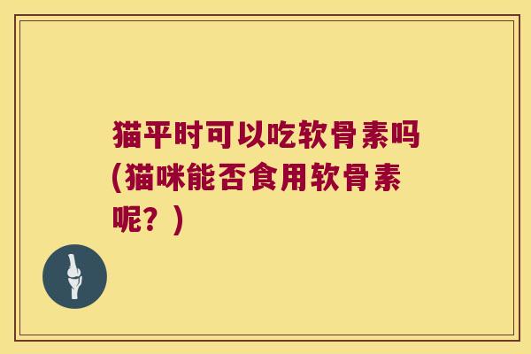 猫平时可以吃软骨素吗(猫咪能否食用软骨素呢?)