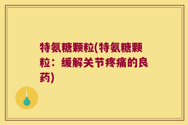 特氨糖颗粒(特氨糖颗粒:缓解关节疼痛的良药)