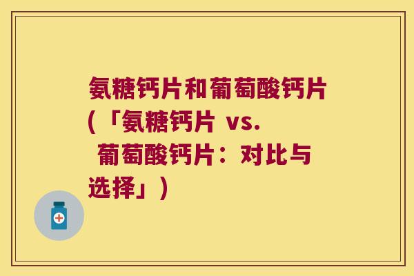 氨糖钙片和葡萄酸钙片(「氨糖钙片 vs. 葡萄酸钙片:对比与选择」)