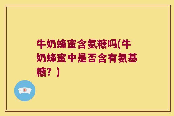 牛奶蜂蜜含氨糖吗(牛奶蜂蜜中是否含有氨基糖?)