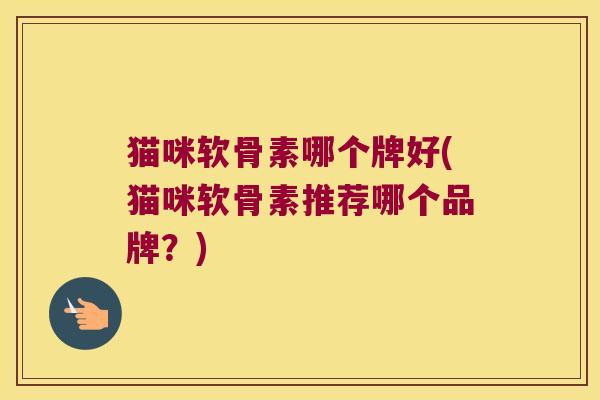猫咪软骨素哪个牌好(猫咪软骨素推荐哪个品牌?)