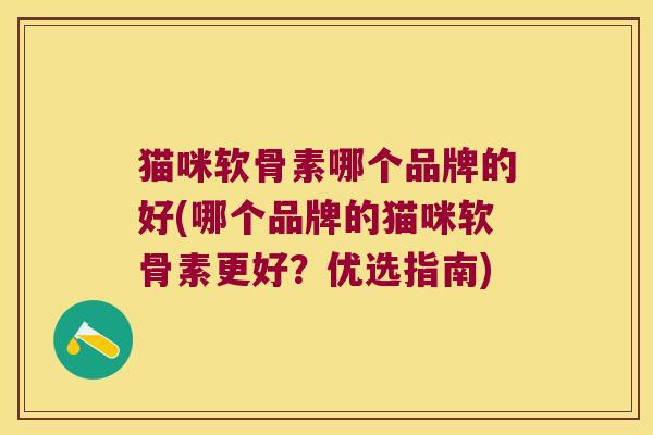 猫咪软骨素哪个品牌的好(哪个品牌的猫咪软骨素更好?优选指南)