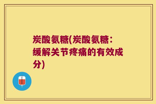 炭酸氨糖(炭酸氨糖:缓解关节疼痛的有效成分)
