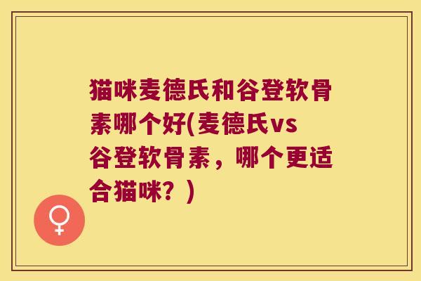 猫咪麦德氏和谷登软骨素哪个好(麦德氏vs谷登软骨素,哪个更适合猫咪?) 猫咪麦德氏和谷登软骨素哪个好(麦德氏vs谷登软骨素,哪个更适合猫咪?)