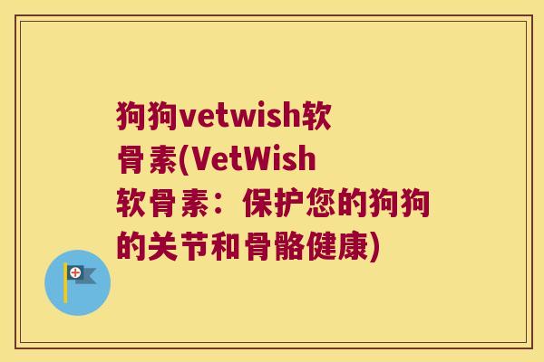 狗狗vetwish软骨素(VetWish软骨素:保护您的狗狗的关节和骨骼健康)