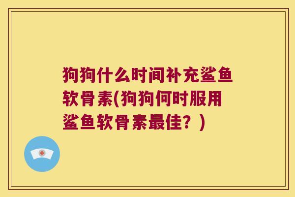 狗狗什么时间补充鲨鱼软骨素(狗狗何时服用鲨鱼软骨素最佳?)