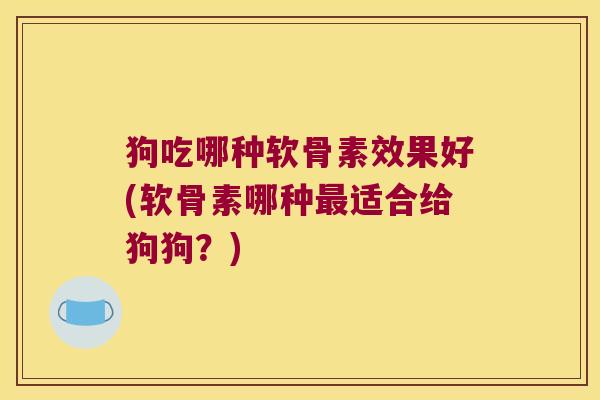 狗吃哪种软骨素效果好(软骨素哪种最适合给狗狗?)