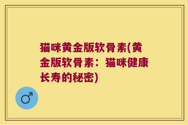 猫咪黄金版软骨素(黄金版软骨素:猫咪健康长寿的秘密)