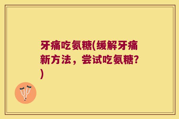 牙痛吃氨糖(缓解牙痛新方法,尝试吃氨糖?)
