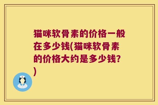 猫咪软骨素的价格一般在多少钱(猫咪软骨素的价格大约是多少钱?)