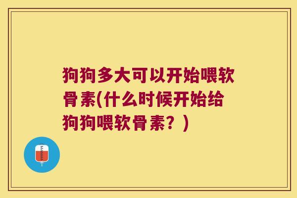 狗狗多大可以开始喂软骨素(什么时候开始给狗狗喂软骨素?)