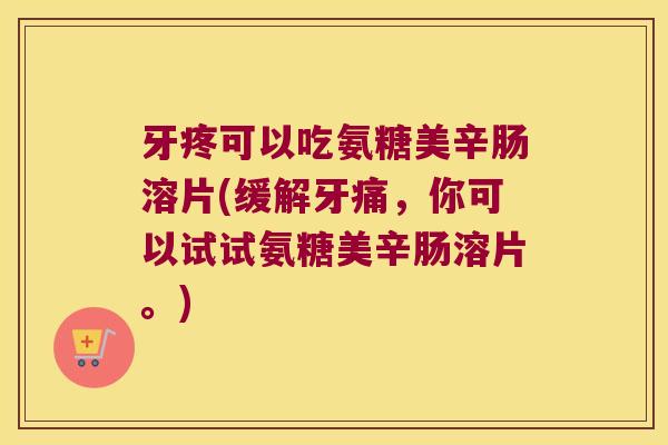 牙疼可以吃氨糖美辛肠溶片(缓解牙痛,你可以试试氨糖美辛肠溶片。)