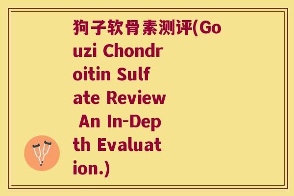 狗子软骨素测评(Gouzi Chondroitin Sulfate Review An In-Depth Evaluation.)