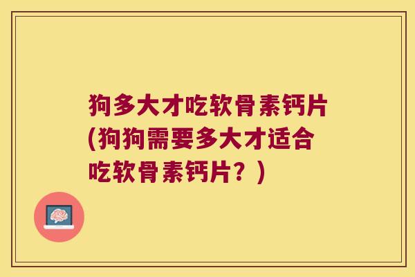 狗多大才吃软骨素钙片(狗狗需要多大才适合吃软骨素钙片?)