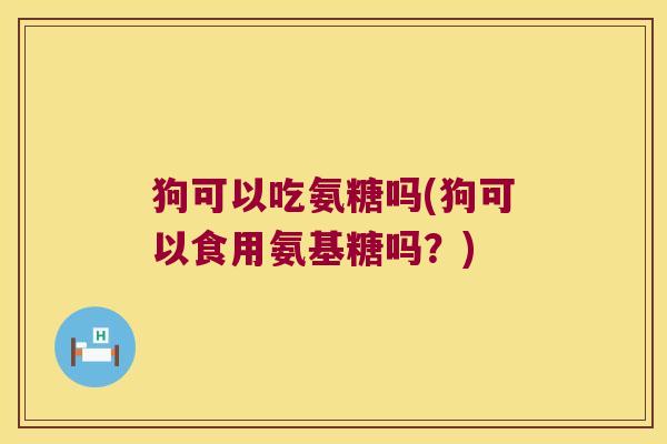狗可以吃氨糖吗(狗可以食用氨基糖吗?)