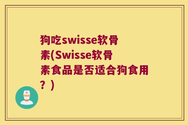 狗吃swisse软骨素(Swisse软骨素食品是否适合狗食用?)