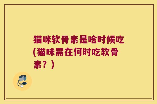 猫咪软骨素是啥时候吃(猫咪需在何时吃软骨素?)