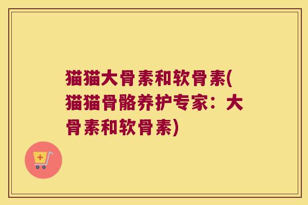 猫猫大骨素和软骨素(猫猫骨骼养护专家:大骨素和软骨素)