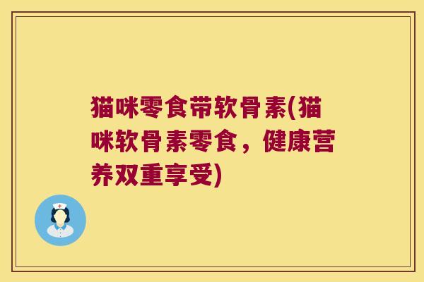 猫咪零食带软骨素(猫咪软骨素零食,健康营养双重享受)
