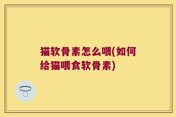 猫软骨素怎么喂(如何给猫喂食软骨素)