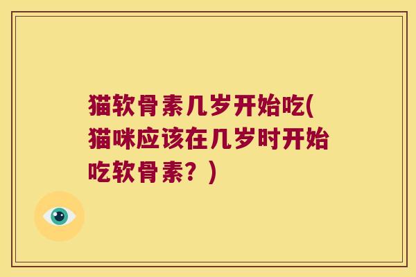 猫软骨素几岁开始吃(猫咪应该在几岁时开始吃软骨素?)