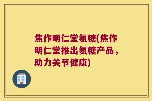 焦作明仁堂氨糖(焦作明仁堂推出氨糖产品，助力关节健康)