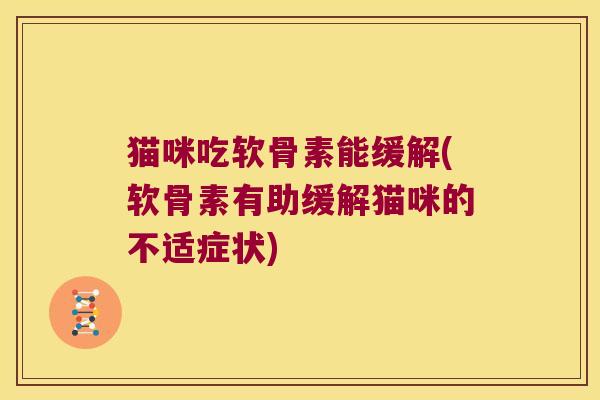 猫咪吃软骨素能缓解(软骨素有助缓解猫咪的不适症状)