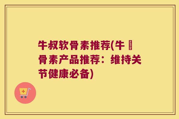 牛叔软骨素推荐(牛軟骨素产品推荐:维持关节健康必备)