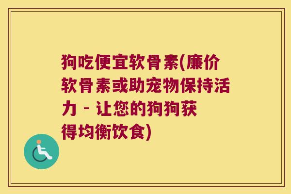 狗吃便宜软骨素(廉价软骨素或助宠物保持活力 - 让您的狗狗获得均衡饮食)