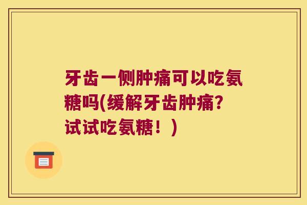牙齿一侧肿痛可以吃氨糖吗(缓解牙齿肿痛?试试吃氨糖!)