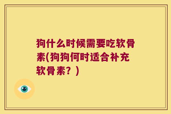 狗什么时候需要吃软骨素(狗狗何时适合补充软骨素?)