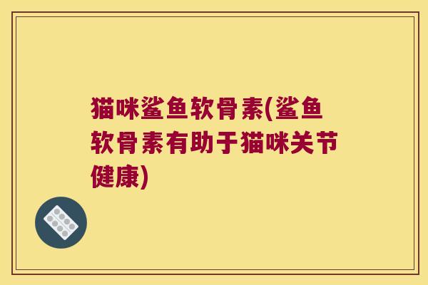猫咪鲨鱼软骨素(鲨鱼软骨素有助于猫咪关节健康)