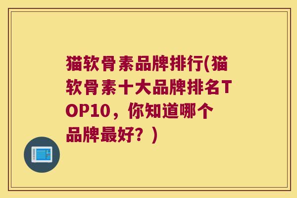 猫软骨素品牌排行(猫软骨素十大品牌排名TOP10,你知道哪个品牌最好?)