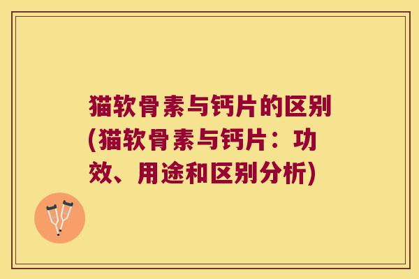 猫软骨素与钙片的区别(猫软骨素与钙片:功效、用途和区别分析)