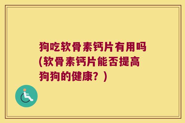 狗吃软骨素钙片有用吗(软骨素钙片能否提高狗狗的健康?)