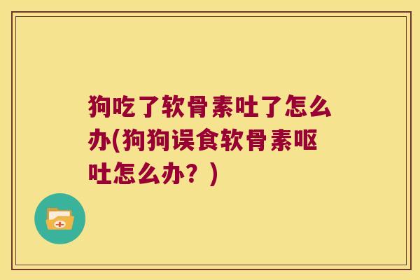 狗吃了软骨素吐了怎么办(狗狗误食软骨素呕吐怎么办?)