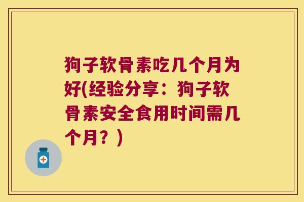 狗子软骨素吃几个月为好(经验分享:狗子软骨素安全食用时间需几个月?)