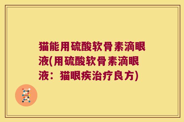 猫能用硫酸软骨素滴眼液(用硫酸软骨素滴眼液:猫眼疾治疗良方)
