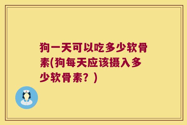 狗一天可以吃多少软骨素(狗每天应该摄入多少软骨素?)