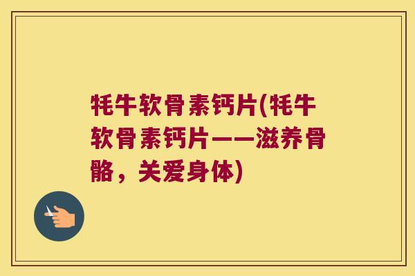 牦牛软骨素钙片(牦牛软骨素钙片——滋养骨骼,关爱身体)