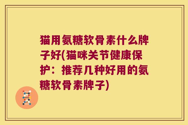 猫用氨糖软骨素什么牌子好(猫咪关节健康保护:推荐几种好用的氨糖软骨素牌子)