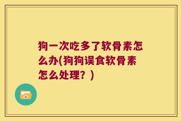 狗一次吃多了软骨素怎么办(狗狗误食软骨素怎么处理?)