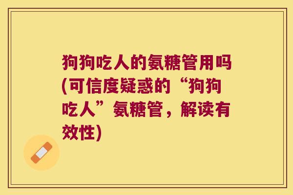 狗狗吃人的氨糖管用吗(可信度疑惑的“狗狗吃人”氨糖管,解读有效性)