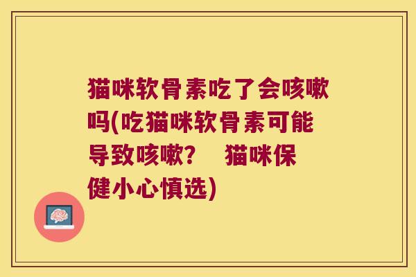 猫咪软骨素吃了会咳嗽吗(吃猫咪软骨素可能导致咳嗽? 猫咪保健小心慎选)