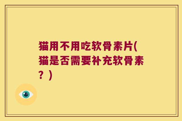 猫用不用吃软骨素片(猫是否需要补充软骨素？)